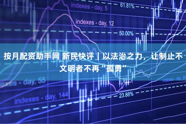 按月配资助手网 新民快评｜以法治之力，让制止不文明者不再“孤勇”