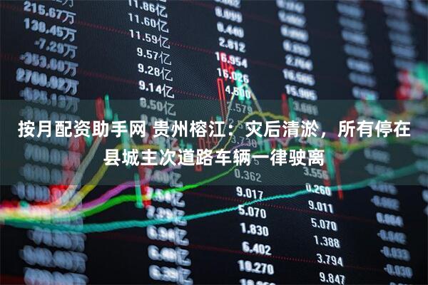 按月配资助手网 贵州榕江：灾后清淤，所有停在县城主次道路车辆一律驶离