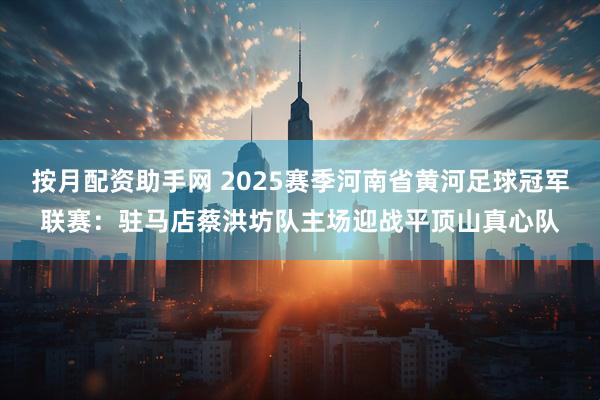按月配资助手网 2025赛季河南省黄河足球冠军联赛：驻马店蔡洪坊队主场迎战平顶山真心队