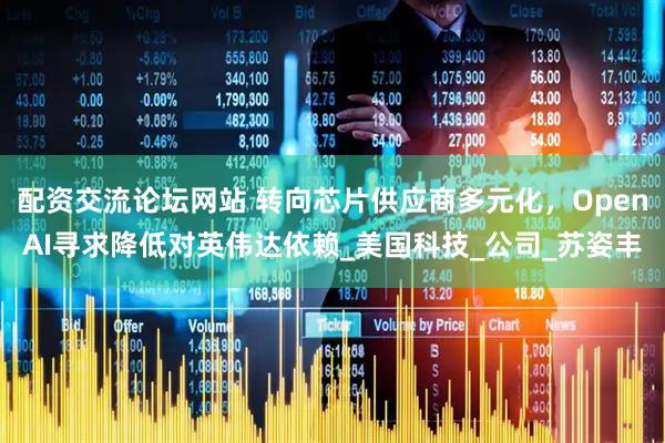 配资交流论坛网站 转向芯片供应商多元化，OpenAI寻求降低对英伟达依赖_美国科技_公司_苏姿丰