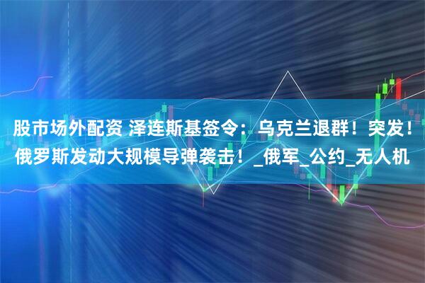股市场外配资 泽连斯基签令：乌克兰退群！突发！俄罗斯发动大规模导弹袭击！_俄军_公约_无人机