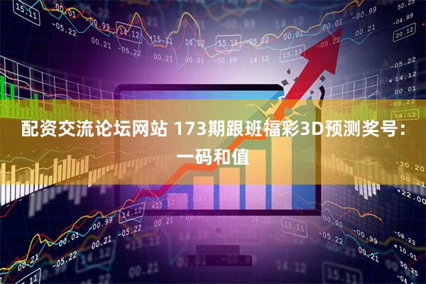 配资交流论坛网站 173期跟班福彩3D预测奖号：一码和值