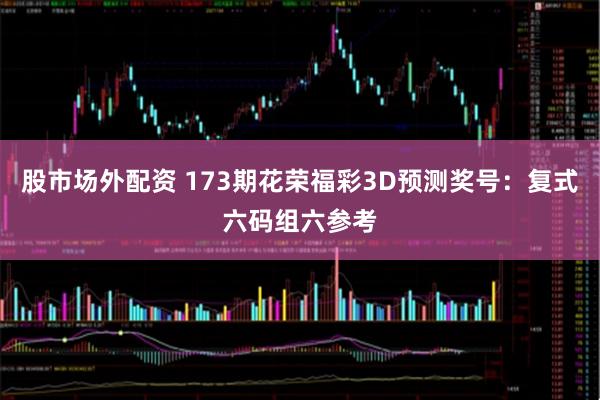 股市场外配资 173期花荣福彩3D预测奖号：复式六码组六参考