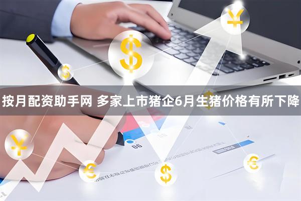 按月配资助手网 多家上市猪企6月生猪价格有所下降