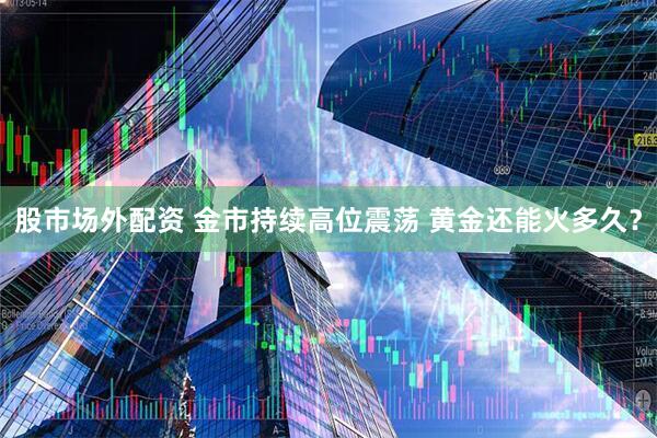 股市场外配资 金市持续高位震荡 黄金还能火多久？