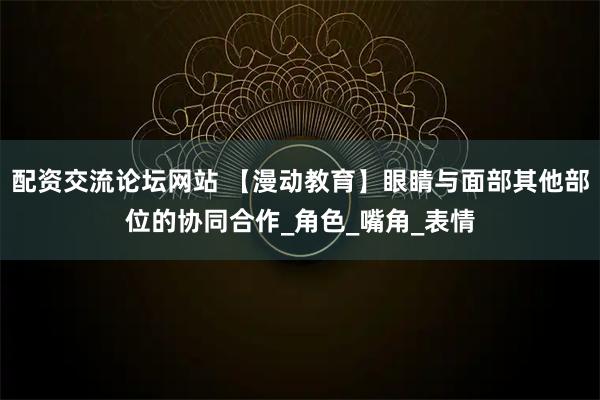 配资交流论坛网站 【漫动教育】眼睛与面部其他部位的协同合作_角色_嘴角_表情