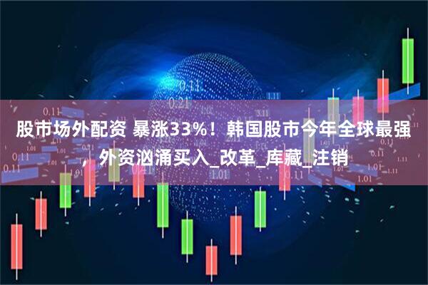 股市场外配资 暴涨33%！韩国股市今年全球最强，外资汹涌买入_改革_库藏_注销