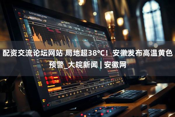 配资交流论坛网站 局地超38℃！安徽发布高温黄色预警_大皖新闻 | 安徽网
