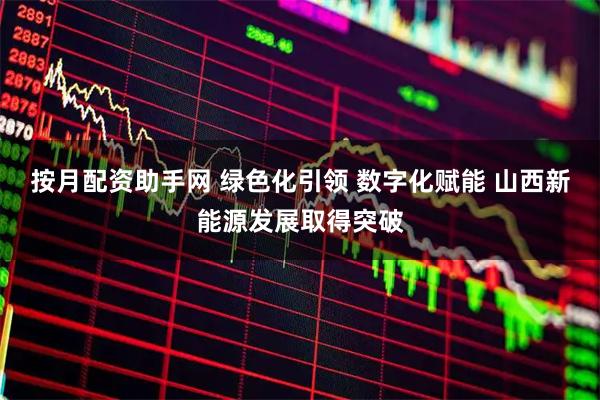 按月配资助手网 绿色化引领 数字化赋能 山西新能源发展取得突破