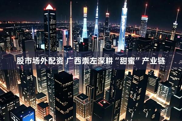 股市场外配资 广西崇左深耕“甜蜜”产业链