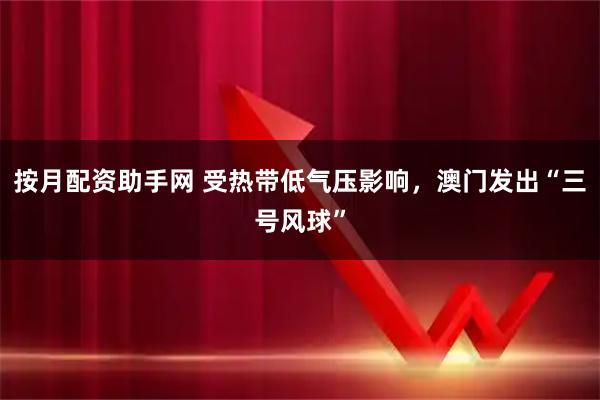 按月配资助手网 受热带低气压影响，澳门发出“三号风球”