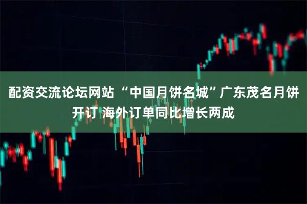 配资交流论坛网站 “中国月饼名城”广东茂名月饼开订 海外订单同比增长两成