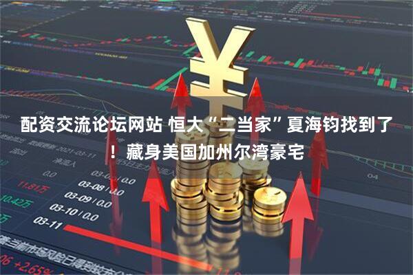 配资交流论坛网站 恒大“二当家”夏海钧找到了！藏身美国加州尔湾豪宅