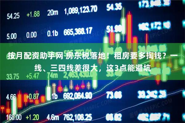 按月配资助手网 房东税落地！租房要多掏钱？一线、三四线差很大，这3点能避坑