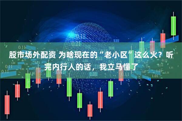 股市场外配资 为啥现在的“老小区”这么火？听完内行人的话，我立马懂了