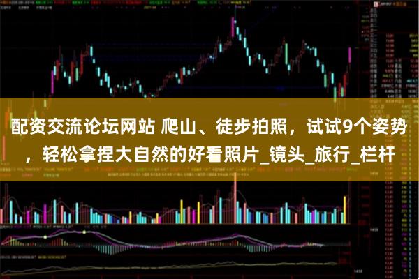 配资交流论坛网站 爬山、徒步拍照，试试9个姿势，轻松拿捏大自然的好看照片_镜头_旅行_栏杆
