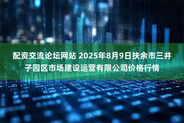 配资交流论坛网站 2025年8月9日扶余市三井子园区市场建设运营有限公司价格行情