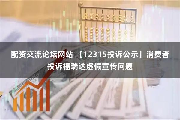 配资交流论坛网站 【12315投诉公示】消费者投诉福瑞达虚假宣传问题