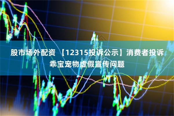 股市场外配资 【12315投诉公示】消费者投诉乖宝宠物虚假宣传问题