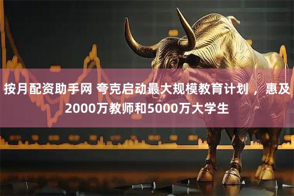 按月配资助手网 夸克启动最大规模教育计划 ，惠及2000万教师和5000万大学生