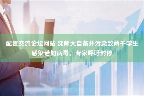 配资交流论坛网站 沈师大自备井污染致两千学生感染诺如病毒，专家呼吁封停