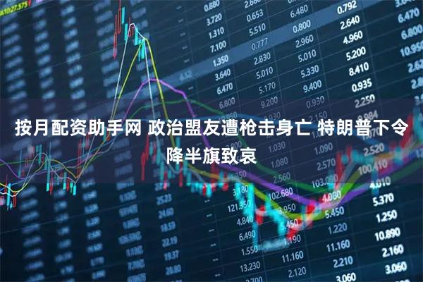 按月配资助手网 政治盟友遭枪击身亡 特朗普下令降半旗致哀