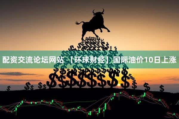 配资交流论坛网站 【环球财经】国际油价10日上涨