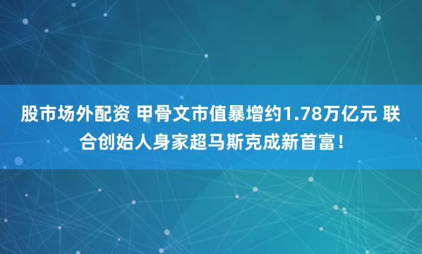 股市场外配资 甲骨文市值暴增约1.78万亿元 联合创始人身家超马斯克成新首富！