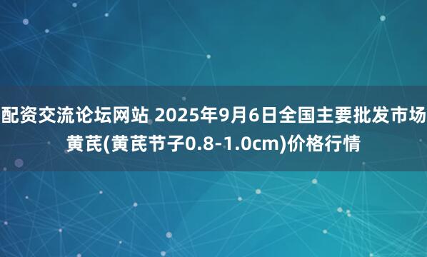 配资交流论坛网站 2025年9月6日全国主要批发市场黄芪(黄芪节子0.8-1.0cm)价格行情