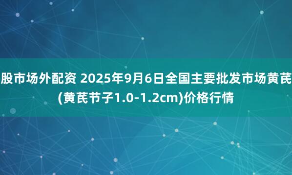 股市场外配资 2025年9月6日全国主要批发市场黄芪(黄芪节子1.0-1.2cm)价格行情