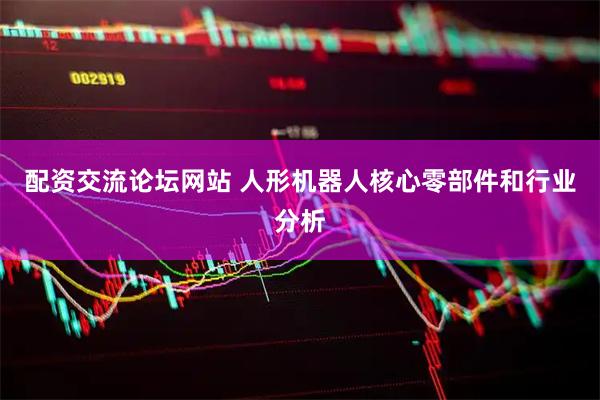 配资交流论坛网站 人形机器人核心零部件和行业分析