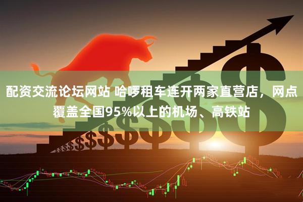 配资交流论坛网站 哈啰租车连开两家直营店，网点覆盖全国95%以上的机场、高铁站