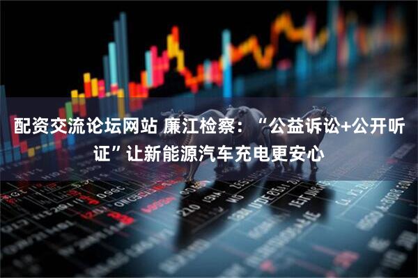 配资交流论坛网站 廉江检察：“公益诉讼+公开听证”让新能源汽车充电更安心