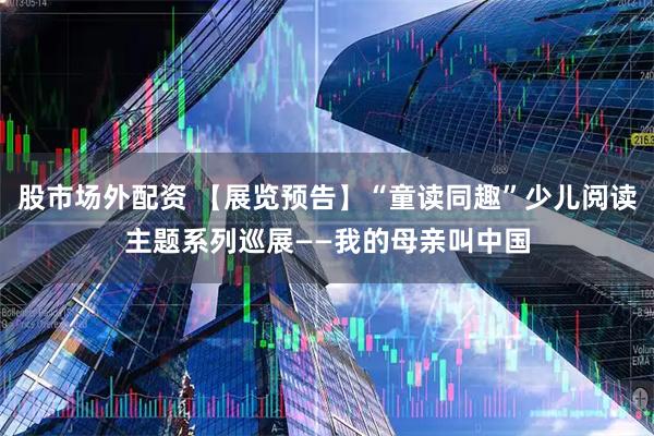 股市场外配资 【展览预告】“童读同趣”少儿阅读主题系列巡展——我的母亲叫中国