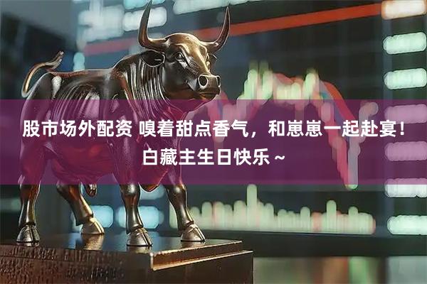 股市场外配资 嗅着甜点香气，和崽崽一起赴宴！白藏主生日快乐～