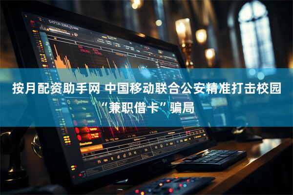 按月配资助手网 中国移动联合公安精准打击校园“兼职借卡”骗局