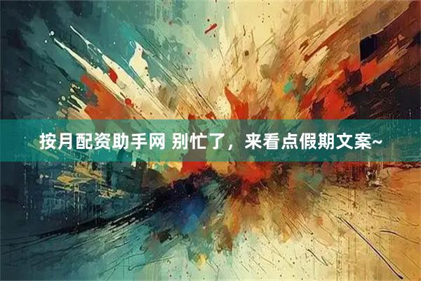 按月配资助手网 别忙了，来看点假期文案~