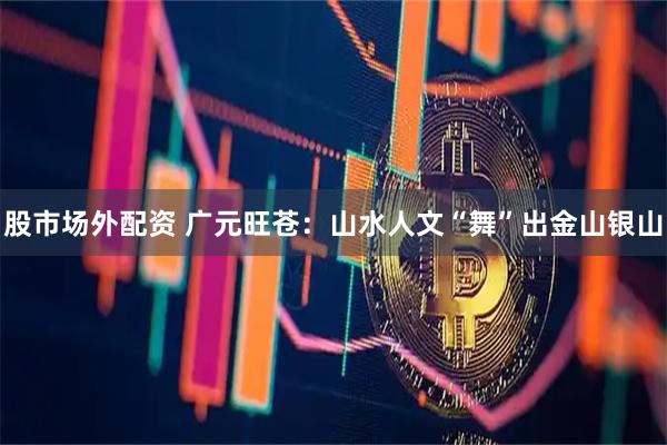 股市场外配资 广元旺苍：山水人文“舞”出金山银山
