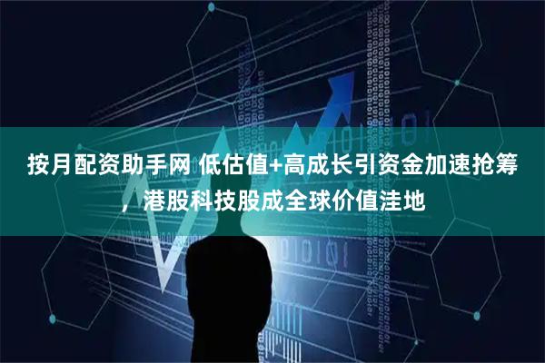 按月配资助手网 低估值+高成长引资金加速抢筹，港股科技股成全球价值洼地