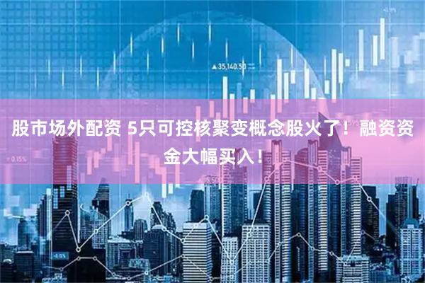 股市场外配资 5只可控核聚变概念股火了！融资资金大幅买入！
