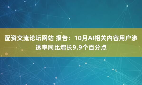 配资交流论坛网站 报告：10月AI相关内容用户渗透率同比增长9.9个百分点