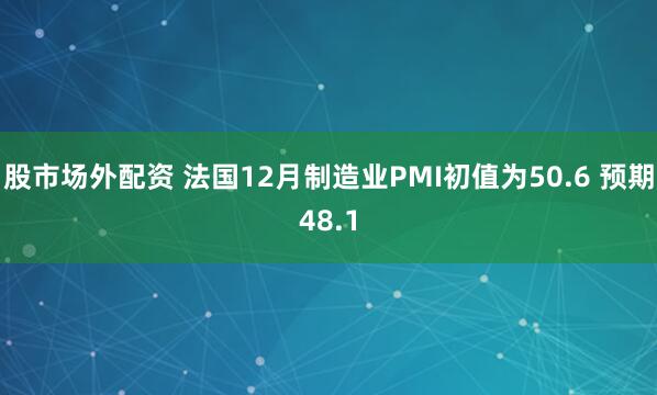 股市场外配资 法国12月制造业PMI初值为50.6 预期48.1