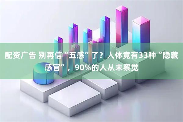 配资广告 别再信“五感”了？人体竟有33种“隐藏感官”，90%的人从未察觉