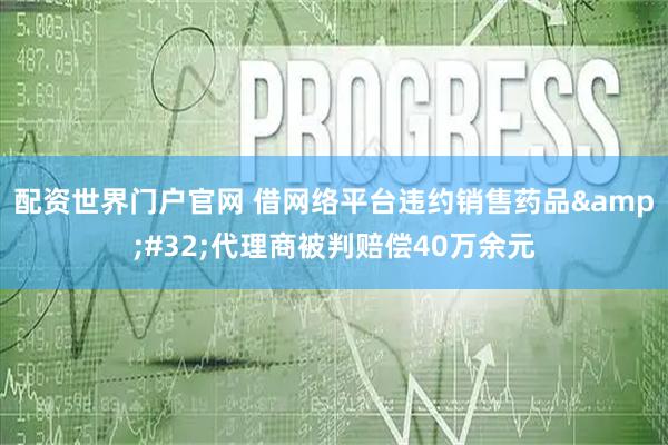 配资世界门户官网 借网络平台违约销售药品 代理商被判赔偿40万余元