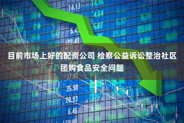目前市场上好的配资公司 检察公益诉讼整治社区团购食品安全问题