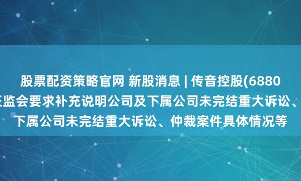 股票配资策略官网 新股消息 | 传音控股(688036.SH)拟港股IPO 证监会要求补充说明公司及下属公司未完结重大诉讼、仲裁案件具体情况等