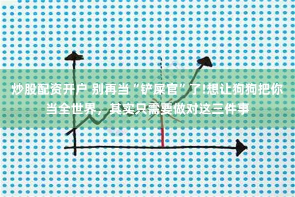 炒股配资开户 别再当“铲屎官”了!想让狗狗把你当全世界，其实只需要做对这三件事