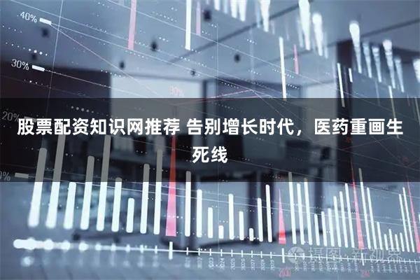 股票配资知识网推荐 告别增长时代，医药重画生死线