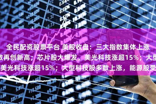 全民配资股票平台 美股收盘：三大指数集体上涨，纳指、标普500指数再创新高；芯片股大爆发，美光科技涨超15%；大型科技股多数上涨，能源股受挫