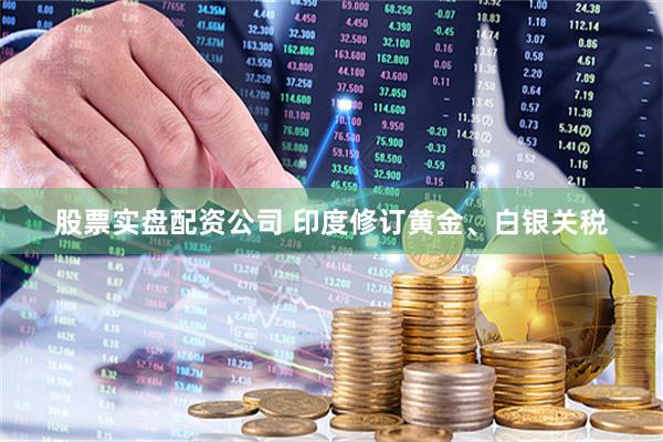 股票实盘配资公司 印度修订黄金、白银关税